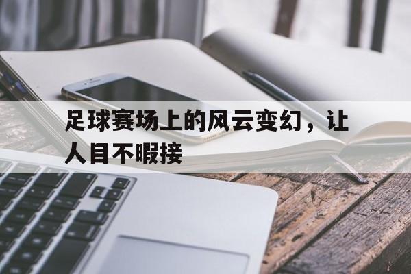 关于足球赛场上的风云变幻，让人目不暇接的信息