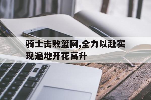 骑士击败篮网,全力以赴实现遍地开花高升的简单介绍